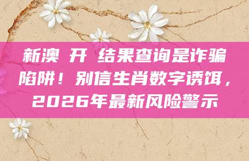 新澳門开獎结果查询是诈骗陷阱！别信生肖数字诱饵，2026年最新风险警示