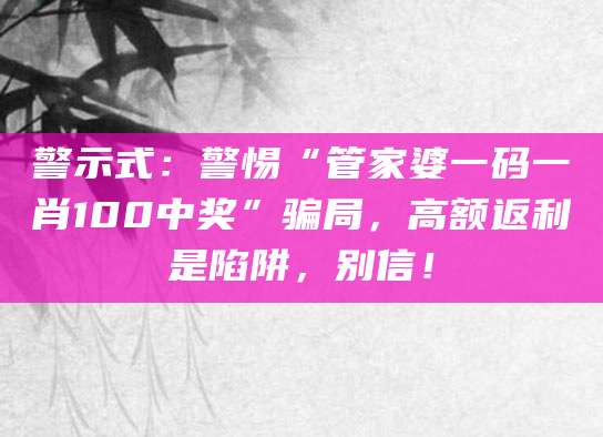警示式：警惕“管家婆一码一肖100中奖”骗局，高额返利是陷阱，别信！