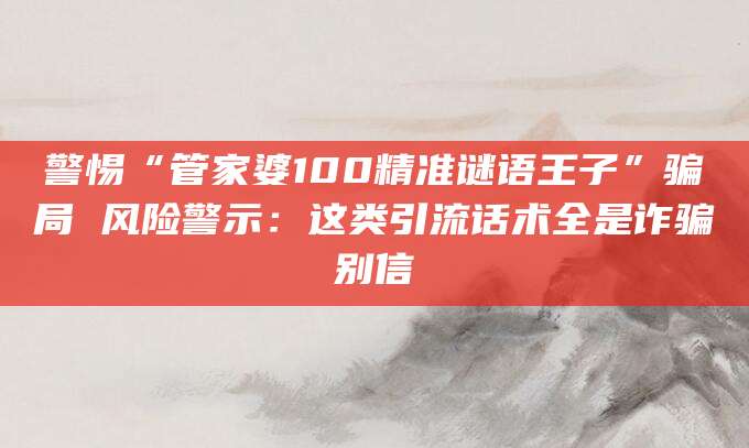 警惕“管家婆100精准谜语王子”骗局 风险警示：这类引流话术全是诈骗别信