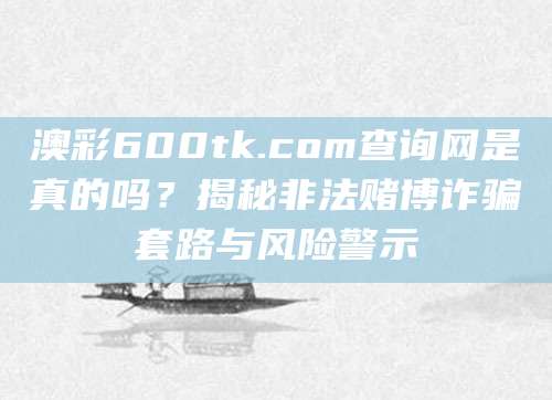 澳彩600tk.com查询网是真的吗？揭秘非法赌博诈骗套路与风险警示