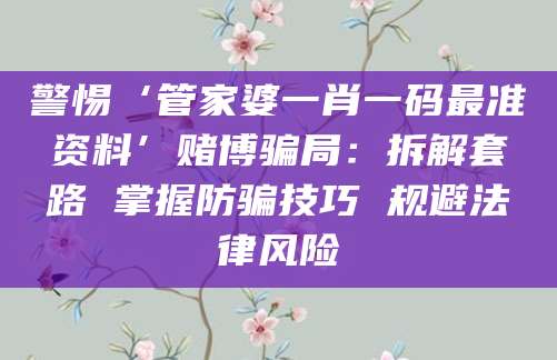 警惕‘管家婆一肖一码最准资料’赌博骗局：拆解套路 掌握防骗技巧 规避法律风险