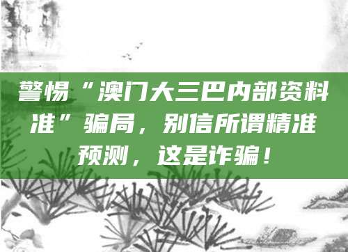 警惕“澳门大三巴内部资料准”骗局，别信所谓精准预测，这是诈骗！