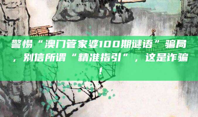 警惕“澳门管家婆100期谜语”骗局，别信所谓“精准指引”，这是诈骗！