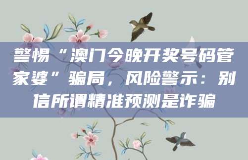 警惕“澳门今晚开奖号码管家婆”骗局，风险警示：别信所谓精准预测是诈骗