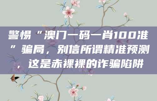 警惕“澳门一码一肖100准”骗局，别信所谓精准预测，这是赤裸裸的诈骗陷阱