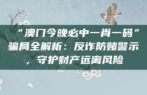 “澳门今晚必中一肖一码”骗局全解析:反诈防赌警示,守护财产远离风险