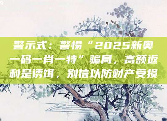 警示式：警惕“2025新奥一码一肖一特”骗局，高额返利是诱饵，别信以防财产受损