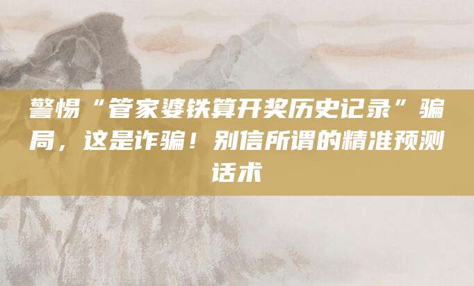 警惕“管家婆铁算开奖历史记录”骗局，这是诈骗！别信所谓的精准预测话术