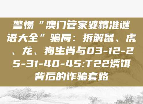 警惕“澳门管家婆精准谜语大全”骗局：拆解鼠、虎、龙、狗生肖与03-12-25-31-40-45:T22诱饵背后的诈骗套路