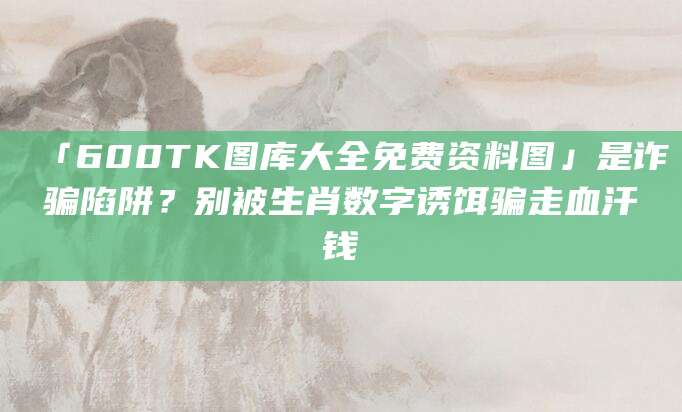 「600TK图库大全免费资料图」是诈骗陷阱？别被生肖数字诱饵骗走血汗钱