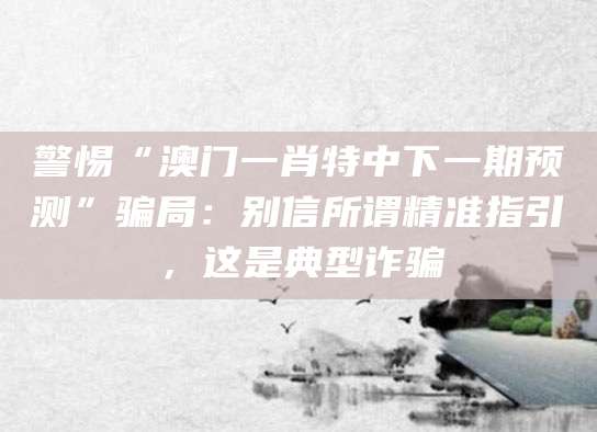 警惕“澳门一肖特中下一期预测”骗局：别信所谓精准指引，这是典型诈骗