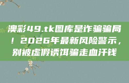 澳彩49.tk图库是诈骗骗局！2026年最新风险警示，别被虚假诱饵骗走血汗钱