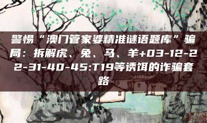 警惕“澳门管家婆精准谜语题库”骗局：拆解虎、兔、马、羊+03-12-22-31-40-45:T19等诱饵的诈骗套路