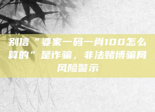 别信“婆家一码一肖100怎么算的”是诈骗，非法赌博骗局风险警示