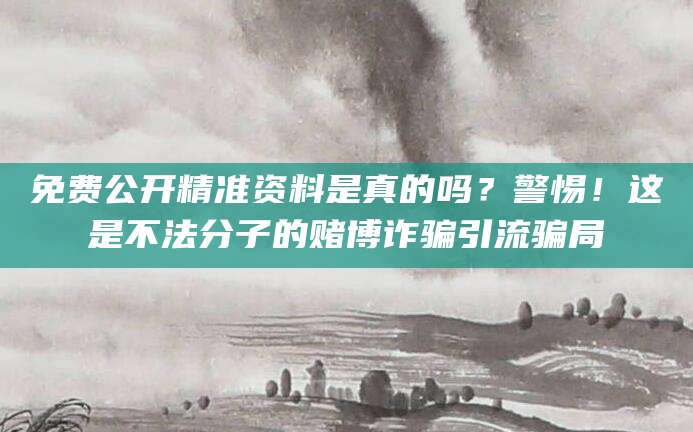 免费公开精准资料是真的吗？警惕！这是不法分子的赌博诈骗引流骗局