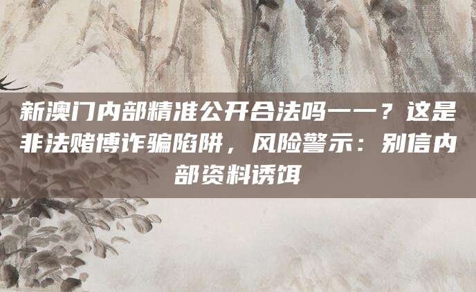 新澳门内部精准公开合法吗一一？这是非法赌博诈骗陷阱，风险警示：别信内部资料诱饵