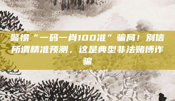 警惕“一码一肖100准”骗局!别信所谓精准预测,这是典型非法赌博诈骗