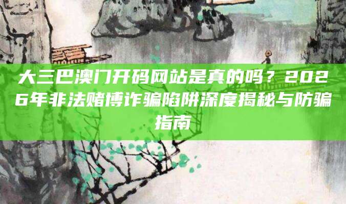 大三巴澳门开码网站是真的吗?2026年非法赌博诈骗陷阱深度揭秘与防骗指南