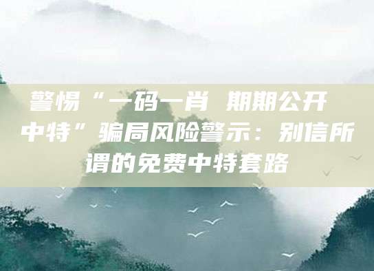 警惕“一码一肖 期期公开 中特”骗局风险警示:别信所谓的免费中特套路