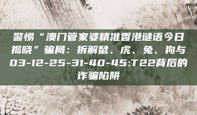 警惕“澳门管家婆精准香港谜语今日揭晓”骗局：拆解鼠、虎、兔、狗与03-12-25-31-40-45:T22背后的诈骗陷阱