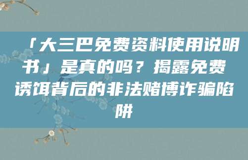 「大三巴免费资料使用说明书」是真的吗?揭露免费诱饵背后的非法赌博诈骗陷阱