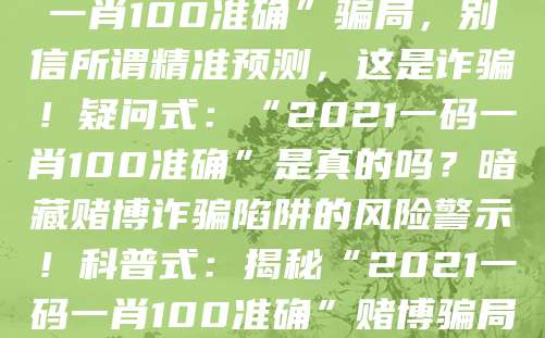 警示式:警惕“2021一码一肖100准确”骗局,别信所谓精准预测,这是诈骗!疑问式:“2021一码一肖100准确”是真的吗?暗藏赌博诈骗陷阱的风险警示!科普式:揭秘“2021一码一肖100准确”赌博骗局,认清套路守好钱袋子