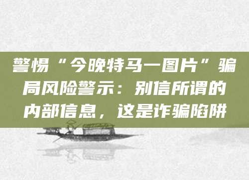 警惕“今晚特马一图片”骗局风险警示：别信所谓的内部信息，这是诈骗陷阱