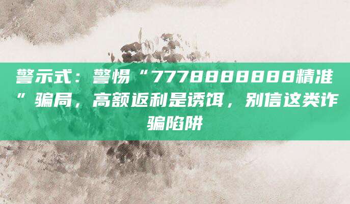 警示式：警惕“7778888888精准”骗局，高额返利是诱饵，别信这类诈骗陷阱