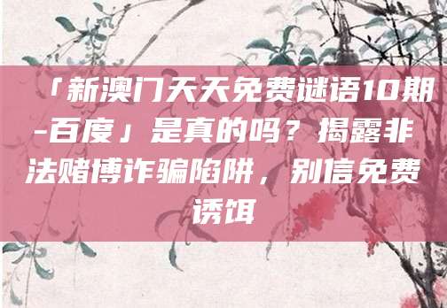「新澳门天天免费谜语10期-百度」是真的吗？揭露非法赌博诈骗陷阱，别信免费诱饵