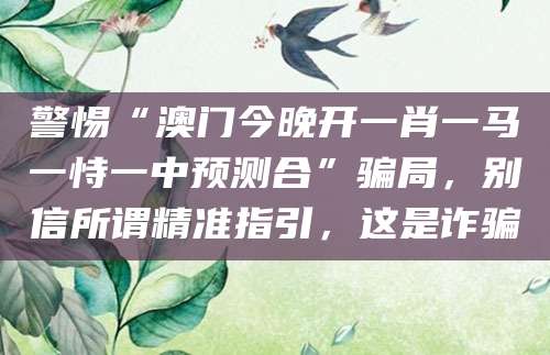 警惕“澳门今晚开一肖一马一恃一中预测合”骗局，别信所谓精准指引，这是诈骗