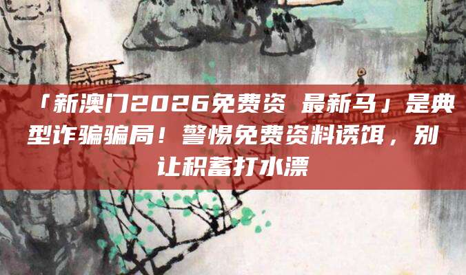 「新澳门2026免费资枓最新马」是典型诈骗骗局！警惕免费资料诱饵，别让积蓄打水漂