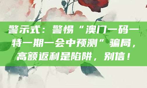 警示式：警惕“澳门一码一特一期一会中预测”骗局，高额返利是陷阱，别信！