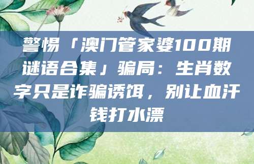 警惕「澳门管家婆100期谜语合集」骗局：生肖数字只是诈骗诱饵，别让血汗钱打水漂