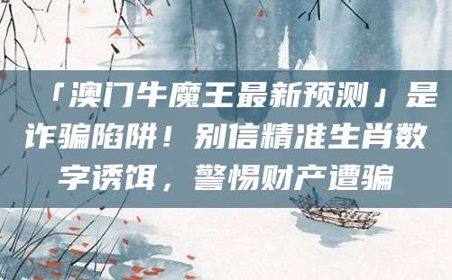 「澳门牛魔王最新预测」是诈骗陷阱！别信精准生肖数字诱饵，警惕财产遭骗