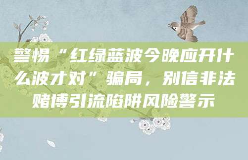 警惕“红绿蓝波今晚应开什么波才对”骗局，别信非法赌博引流陷阱风险警示