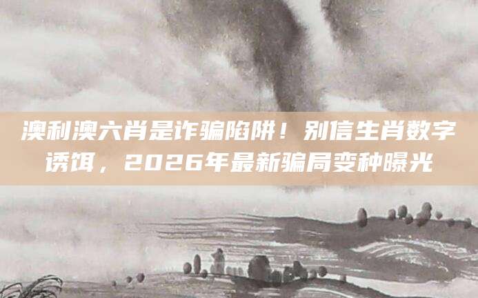 澳利澳六肖是诈骗陷阱!别信生肖数字诱饵,2026年最新骗局变种曝光