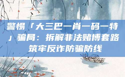 警惕「大三巴一肖一码一特」骗局：拆解非法赌博套路 筑牢反诈防骗防线