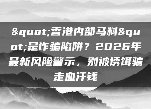 "香港内部马料"是诈骗陷阱?2026年最新风险警示,别被诱饵骗走血汗钱