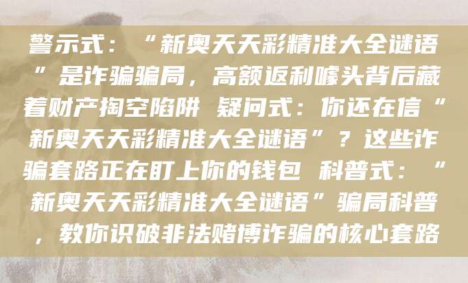 警示式:“新奥天天彩精准大全谜语”是诈骗骗局,高额返利噱头背后藏着财产掏空陷阱 疑问式:你还在信“新奥天天彩精准大全谜语”?这些诈骗套路正在盯上你的钱包 科普式:“新奥天天彩精准大全谜语”骗局科普,教你识破非法赌博诈骗的核心套路