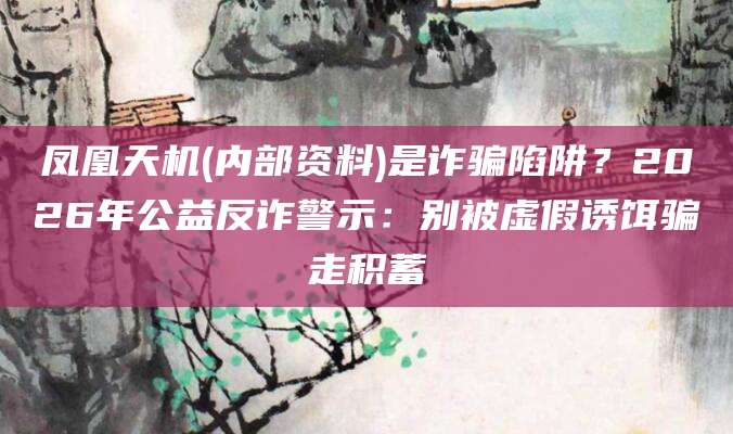 凤凰天机(内部资料)是诈骗陷阱?2026年公益反诈警示:别被虚假诱饵骗走积蓄