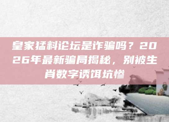 皇家猛料论坛是诈骗吗?2026年最新骗局揭秘,别被生肖数字诱饵坑惨