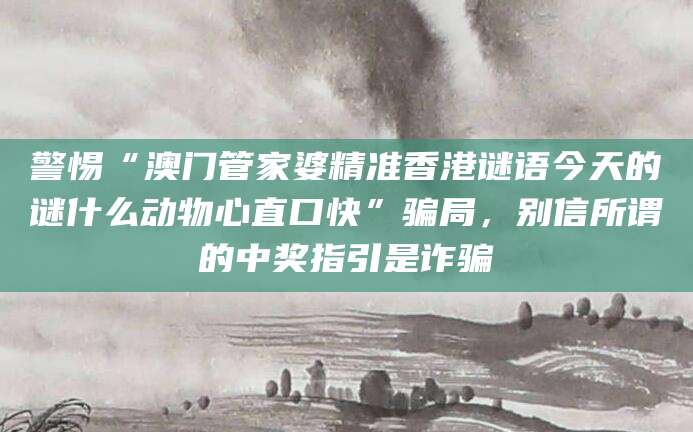警惕“澳门管家婆精准香港谜语今天的谜什么动物心直口快”骗局，别信所谓的中奖指引是诈骗