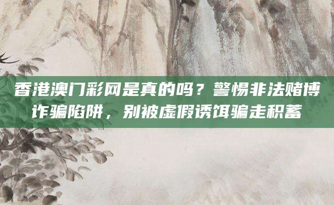 香港澳门彩网是真的吗?警惕非法赌博诈骗陷阱,别被虚假诱饵骗走积蓄