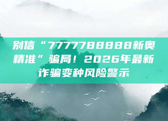 别信“7777788888新奥精准”骗局！2026年最新诈骗变种风险警示