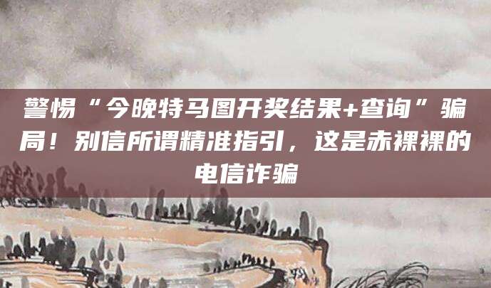 警惕“今晚特马图开奖结果+查询”骗局!别信所谓精准指引,这是赤裸裸的电信诈骗