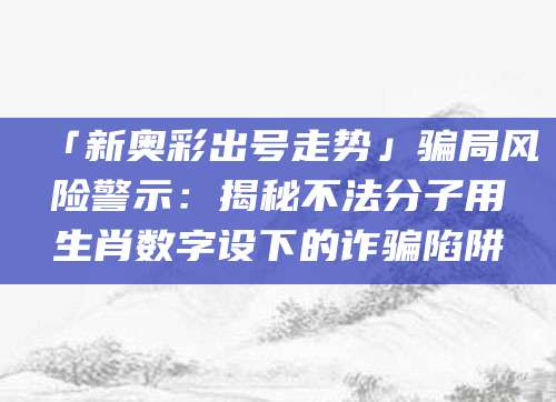 「新奥彩出号走势」骗局风险警示:揭秘不法分子用生肖数字设下的诈骗陷阱