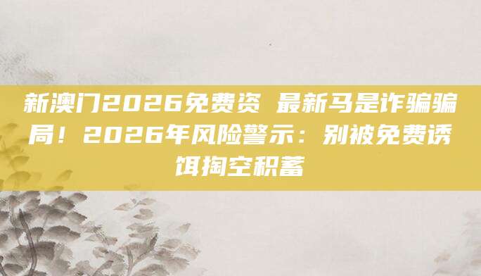 新澳门2026免费资枓最新马是诈骗骗局!2026年风险警示:别被免费诱饵掏空积蓄