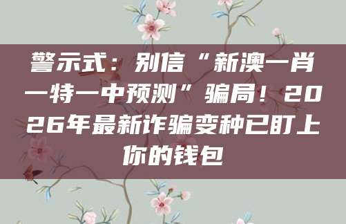 警示式:别信“新澳一肖一特一中预测”骗局!2026年最新诈骗变种已盯上你的钱包
