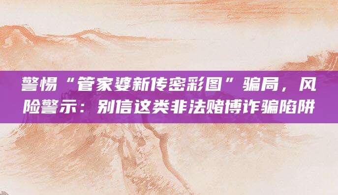 警惕“管家婆新传密彩图”骗局，风险警示：别信这类非法赌博诈骗陷阱