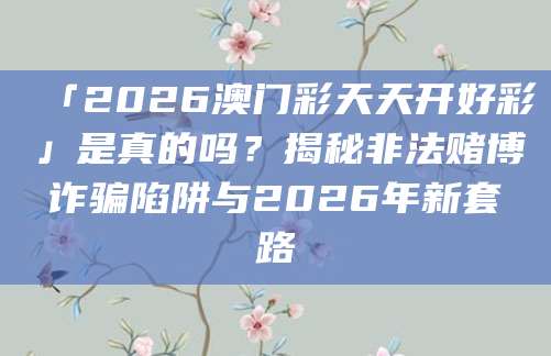 「2026澳门彩天天开好彩」是真的吗?揭秘非法赌博诈骗陷阱与2026年新套路